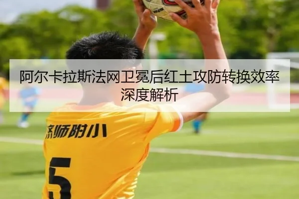 阿尔卡拉斯法网卫冕后红土攻防转换效率深度解析